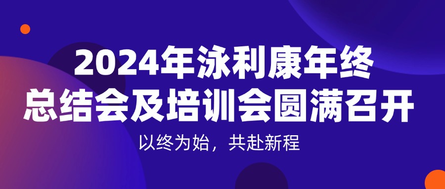 以终为始，共赴新程 | 2024年泳利康年终总结会及培训会圆满召开