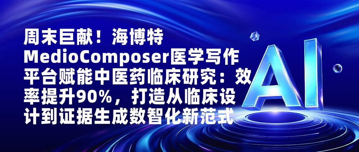 周末巨献！海博特MedioComposer医学写作平台赋能中医药临床研究：效率提升90%，打造从临床设计到证据生成数智化新范式