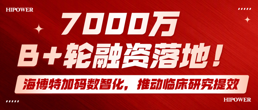 7000万B+轮融资落地！海博特加码数智化，推动临床研究提效
