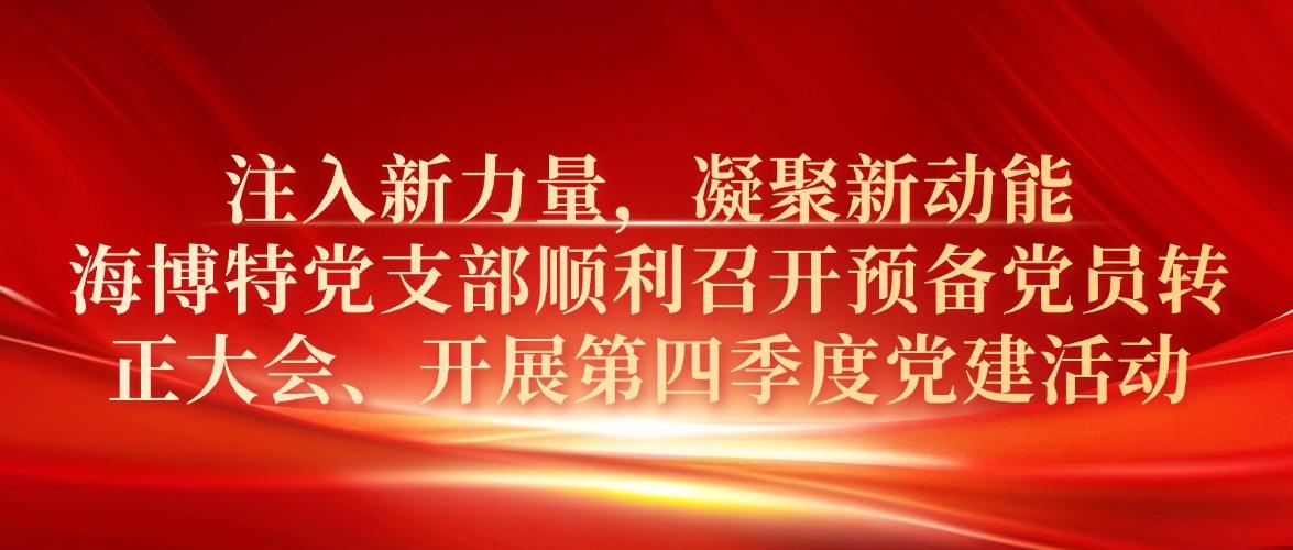 注入新力量，凝聚新动能 | 海博特党支部顺利召开预备党员转正大会、开展第四季度党建活动